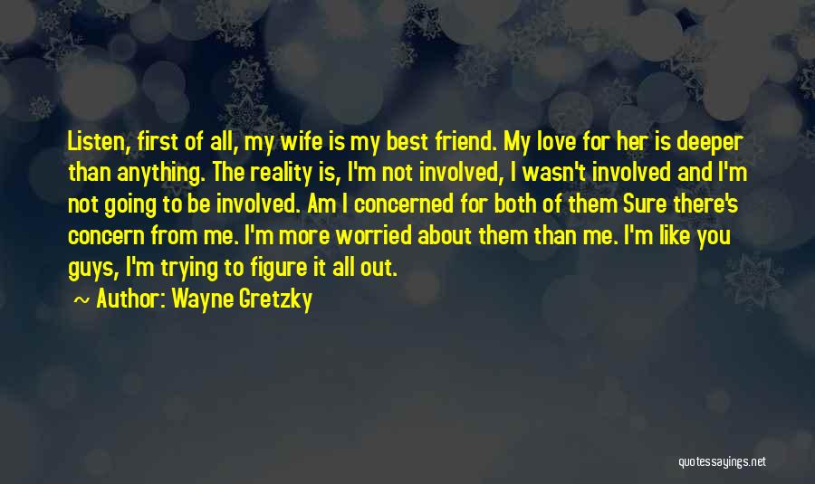 Wayne Gretzky Quotes: Listen, First Of All, My Wife Is My Best Friend. My Love For Her Is Deeper Than Anything. The Reality