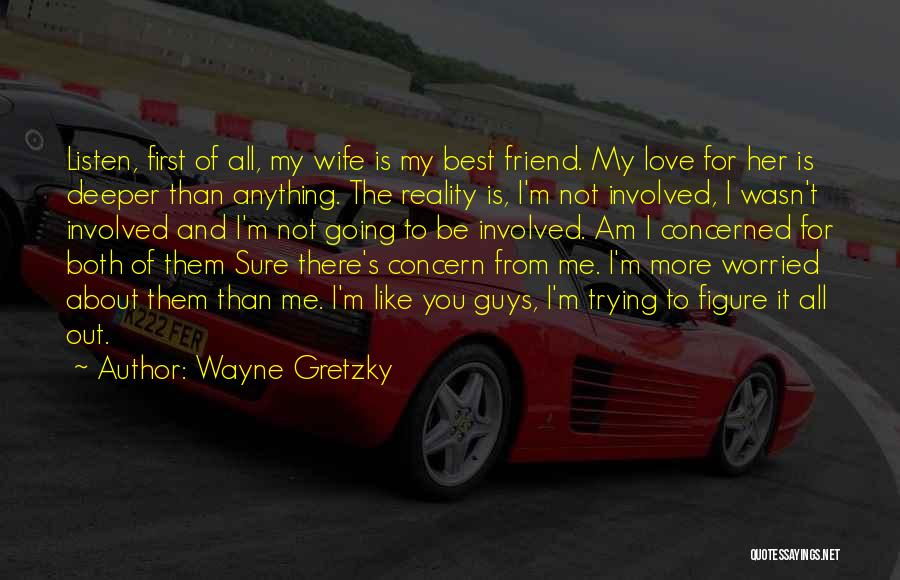 Wayne Gretzky Quotes: Listen, First Of All, My Wife Is My Best Friend. My Love For Her Is Deeper Than Anything. The Reality