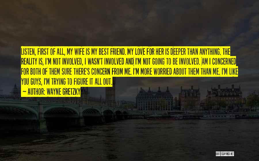 Wayne Gretzky Quotes: Listen, First Of All, My Wife Is My Best Friend. My Love For Her Is Deeper Than Anything. The Reality