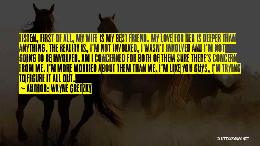 Wayne Gretzky Quotes: Listen, First Of All, My Wife Is My Best Friend. My Love For Her Is Deeper Than Anything. The Reality