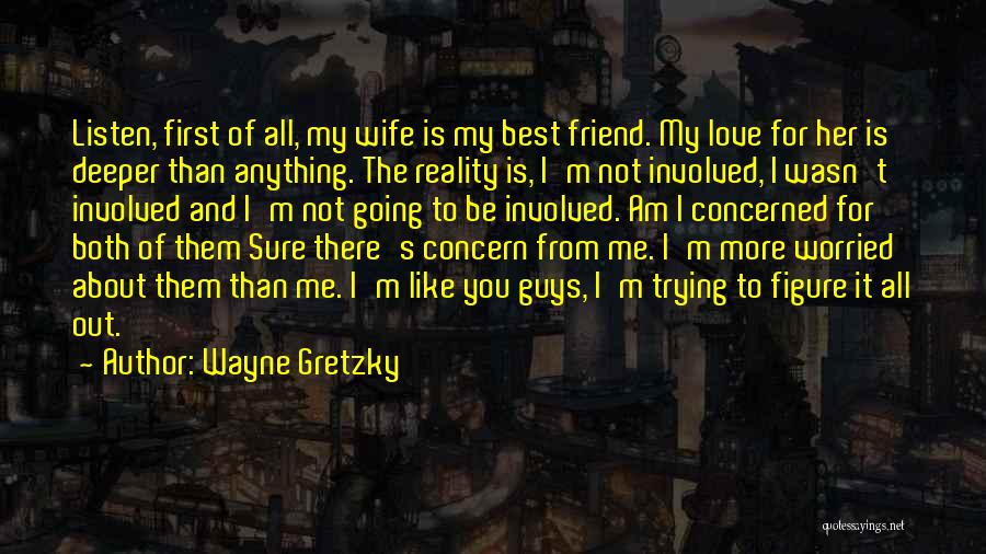 Wayne Gretzky Quotes: Listen, First Of All, My Wife Is My Best Friend. My Love For Her Is Deeper Than Anything. The Reality