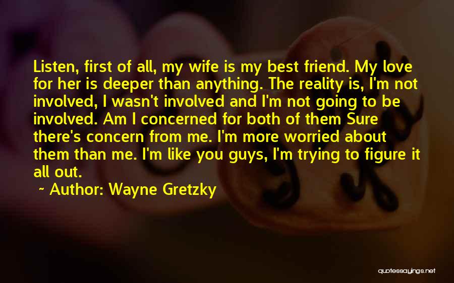 Wayne Gretzky Quotes: Listen, First Of All, My Wife Is My Best Friend. My Love For Her Is Deeper Than Anything. The Reality