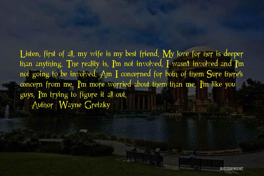 Wayne Gretzky Quotes: Listen, First Of All, My Wife Is My Best Friend. My Love For Her Is Deeper Than Anything. The Reality