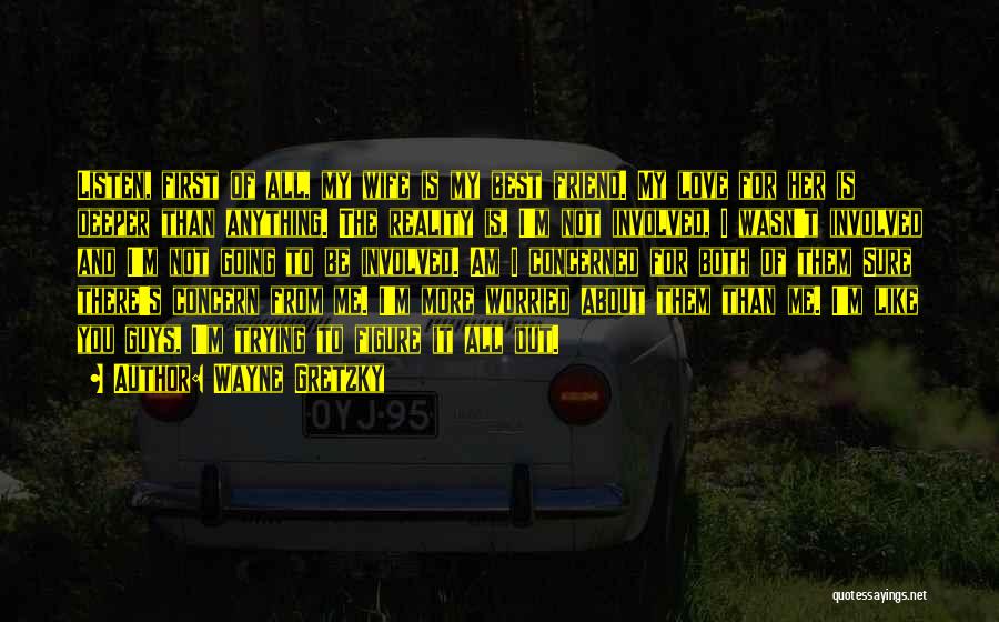 Wayne Gretzky Quotes: Listen, First Of All, My Wife Is My Best Friend. My Love For Her Is Deeper Than Anything. The Reality