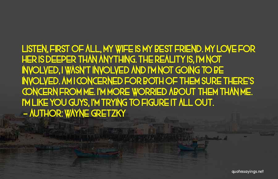 Wayne Gretzky Quotes: Listen, First Of All, My Wife Is My Best Friend. My Love For Her Is Deeper Than Anything. The Reality