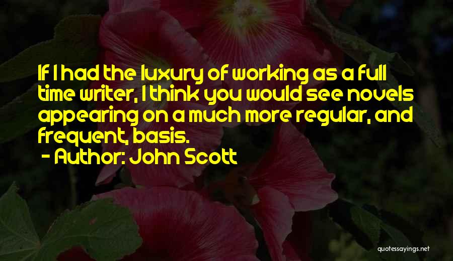 John Scott Quotes: If I Had The Luxury Of Working As A Full Time Writer, I Think You Would See Novels Appearing On