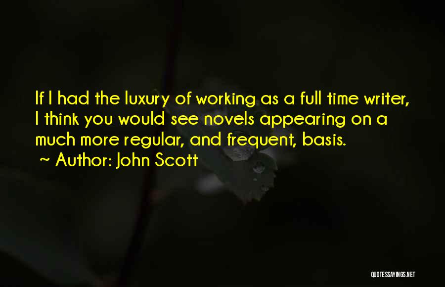 John Scott Quotes: If I Had The Luxury Of Working As A Full Time Writer, I Think You Would See Novels Appearing On