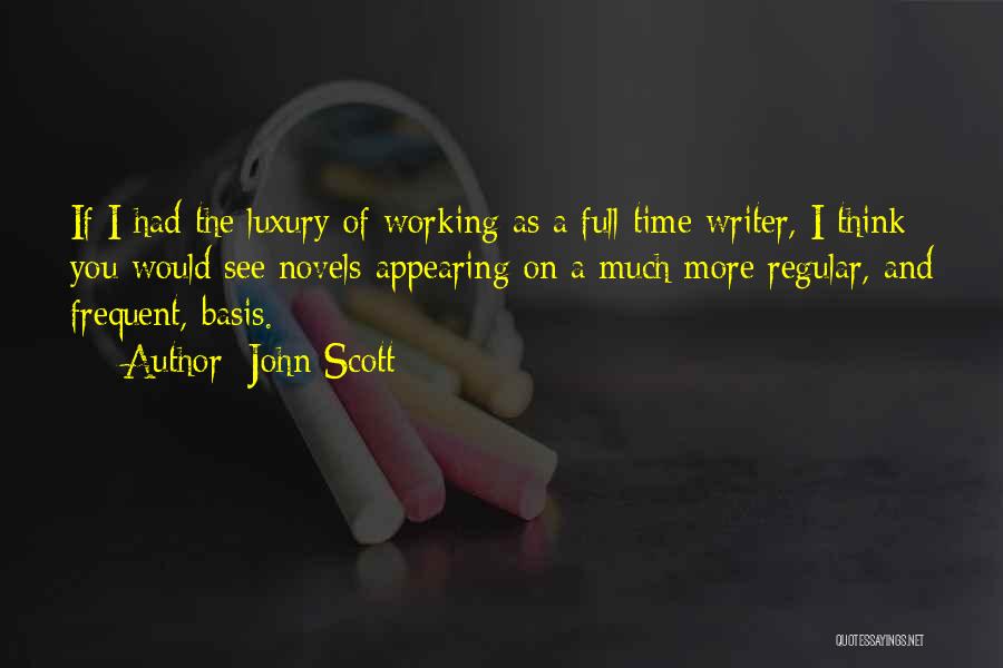 John Scott Quotes: If I Had The Luxury Of Working As A Full Time Writer, I Think You Would See Novels Appearing On