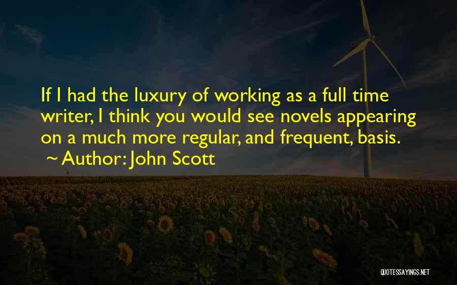 John Scott Quotes: If I Had The Luxury Of Working As A Full Time Writer, I Think You Would See Novels Appearing On