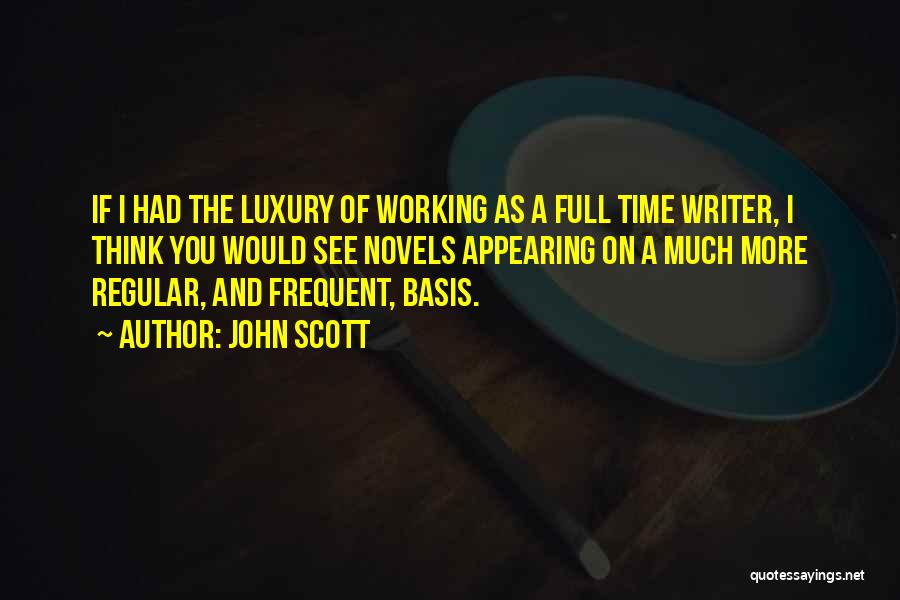 John Scott Quotes: If I Had The Luxury Of Working As A Full Time Writer, I Think You Would See Novels Appearing On