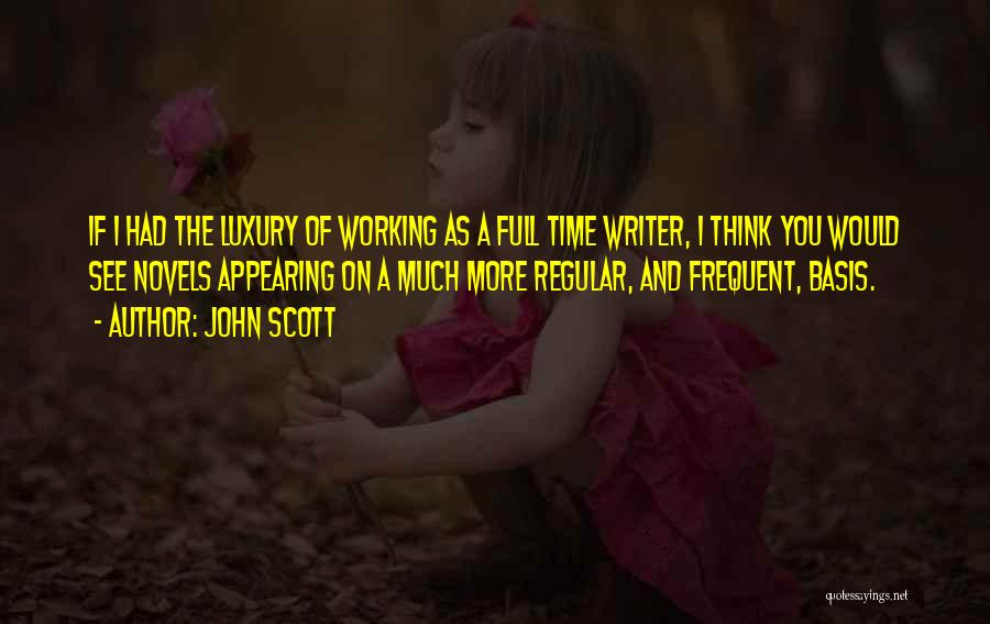 John Scott Quotes: If I Had The Luxury Of Working As A Full Time Writer, I Think You Would See Novels Appearing On