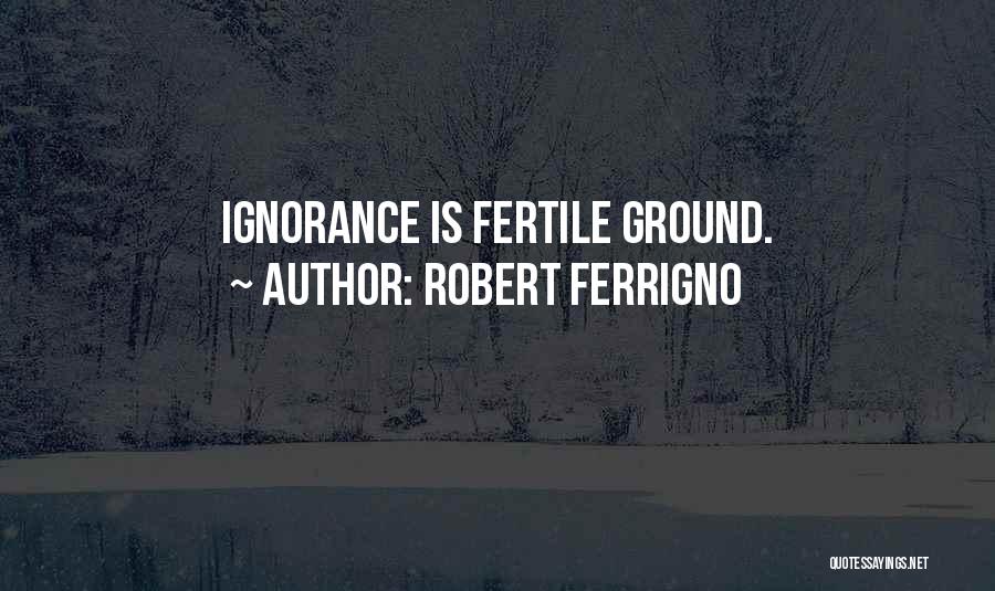 Robert Ferrigno Quotes: Ignorance Is Fertile Ground.