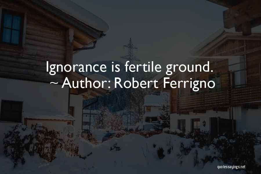 Robert Ferrigno Quotes: Ignorance Is Fertile Ground.