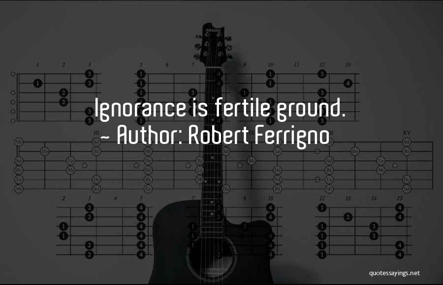 Robert Ferrigno Quotes: Ignorance Is Fertile Ground.