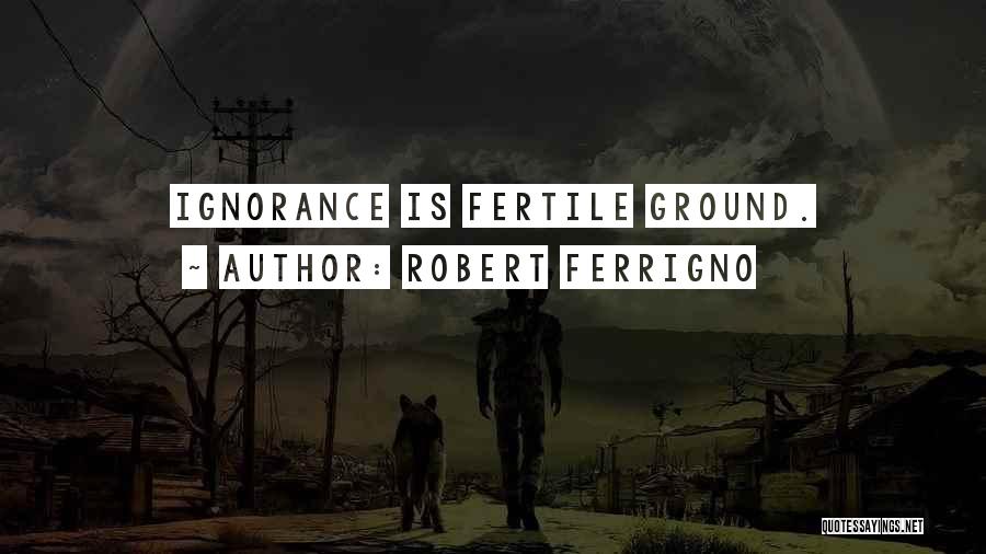 Robert Ferrigno Quotes: Ignorance Is Fertile Ground.