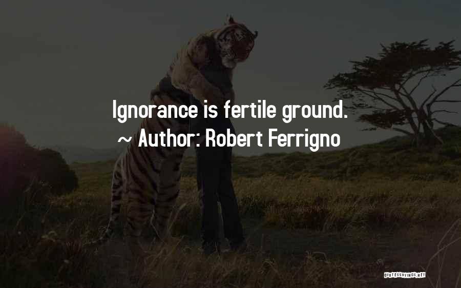 Robert Ferrigno Quotes: Ignorance Is Fertile Ground.