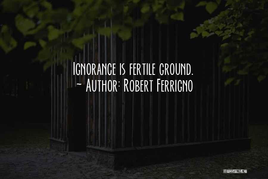 Robert Ferrigno Quotes: Ignorance Is Fertile Ground.