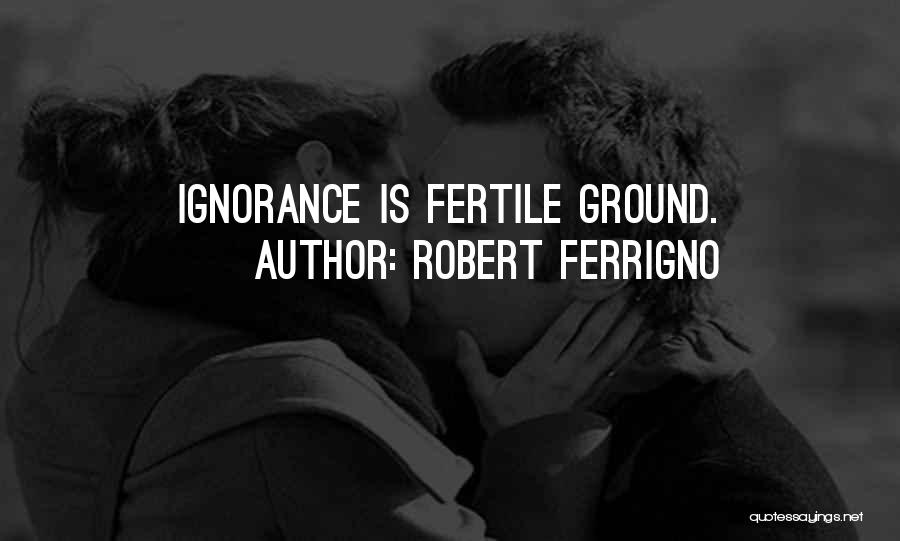 Robert Ferrigno Quotes: Ignorance Is Fertile Ground.