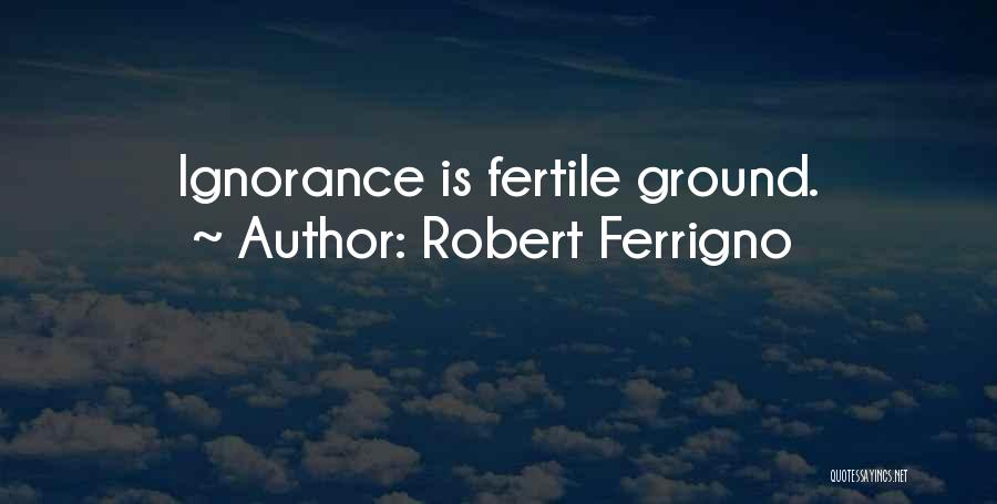 Robert Ferrigno Quotes: Ignorance Is Fertile Ground.