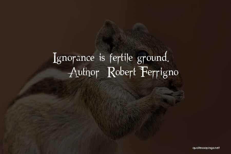 Robert Ferrigno Quotes: Ignorance Is Fertile Ground.