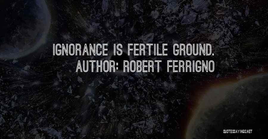 Robert Ferrigno Quotes: Ignorance Is Fertile Ground.