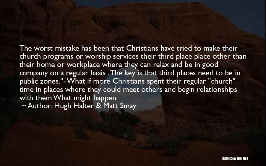 Hugh Halter & Matt Smay Quotes: The Worst Mistake Has Been That Christians Have Tried To Make Their Church Programs Or Worship Services Their Third Place