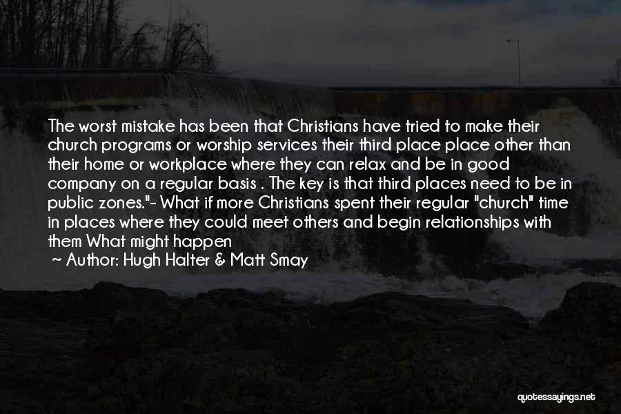 Hugh Halter & Matt Smay Quotes: The Worst Mistake Has Been That Christians Have Tried To Make Their Church Programs Or Worship Services Their Third Place