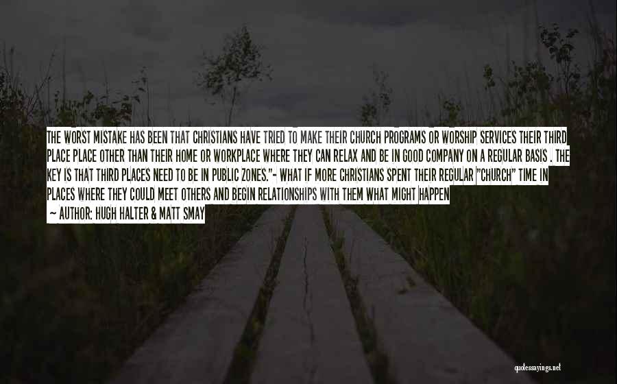 Hugh Halter & Matt Smay Quotes: The Worst Mistake Has Been That Christians Have Tried To Make Their Church Programs Or Worship Services Their Third Place