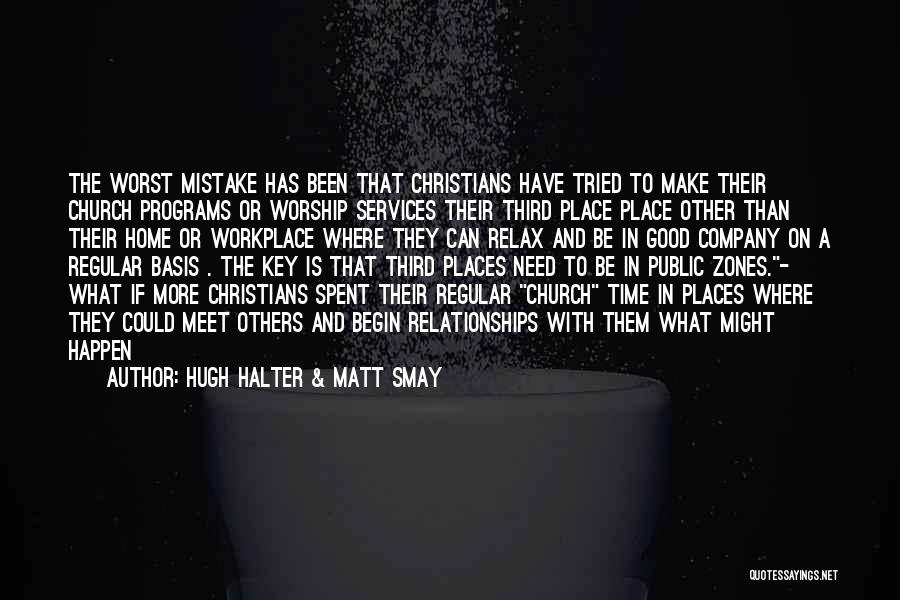 Hugh Halter & Matt Smay Quotes: The Worst Mistake Has Been That Christians Have Tried To Make Their Church Programs Or Worship Services Their Third Place