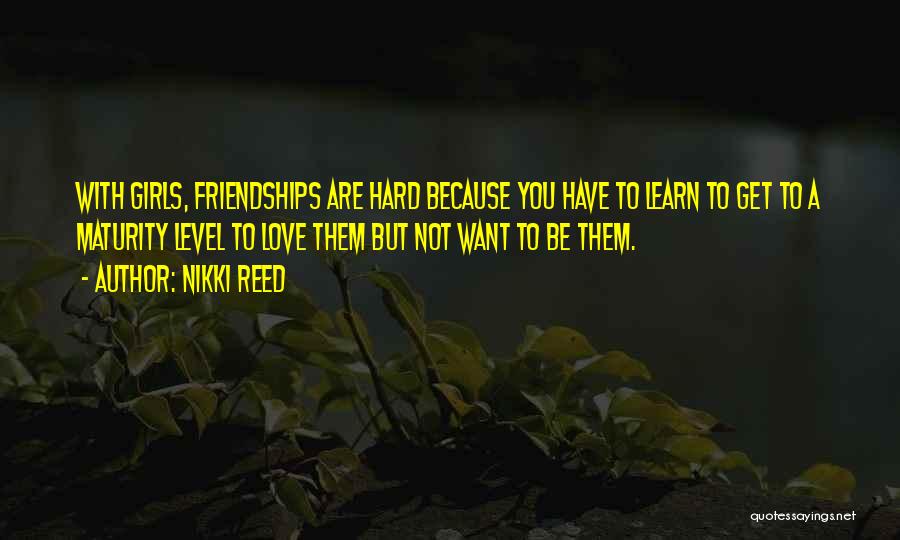 Nikki Reed Quotes: With Girls, Friendships Are Hard Because You Have To Learn To Get To A Maturity Level To Love Them But