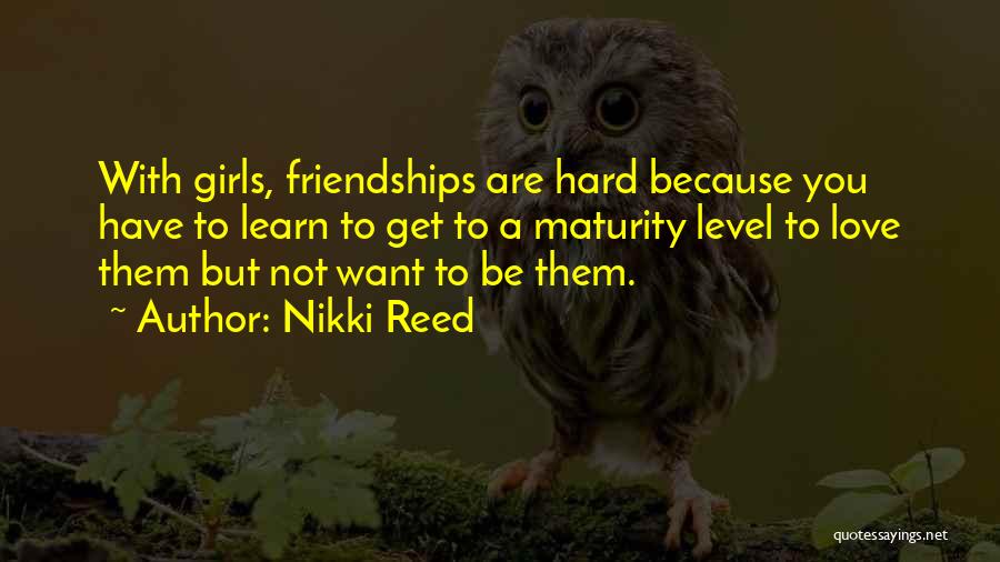 Nikki Reed Quotes: With Girls, Friendships Are Hard Because You Have To Learn To Get To A Maturity Level To Love Them But