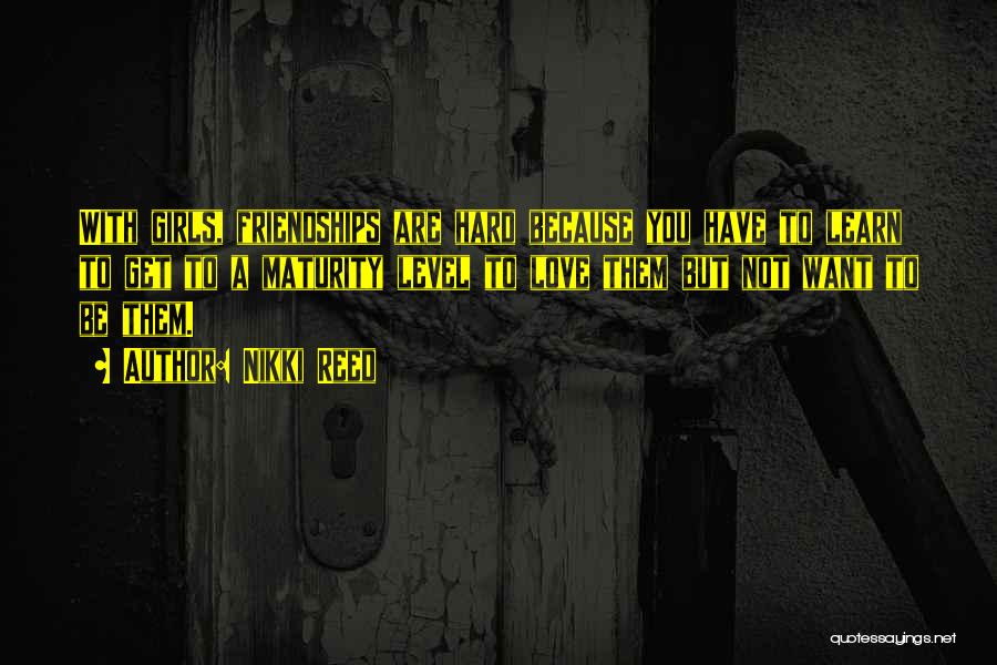 Nikki Reed Quotes: With Girls, Friendships Are Hard Because You Have To Learn To Get To A Maturity Level To Love Them But