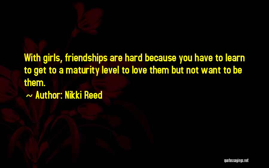 Nikki Reed Quotes: With Girls, Friendships Are Hard Because You Have To Learn To Get To A Maturity Level To Love Them But