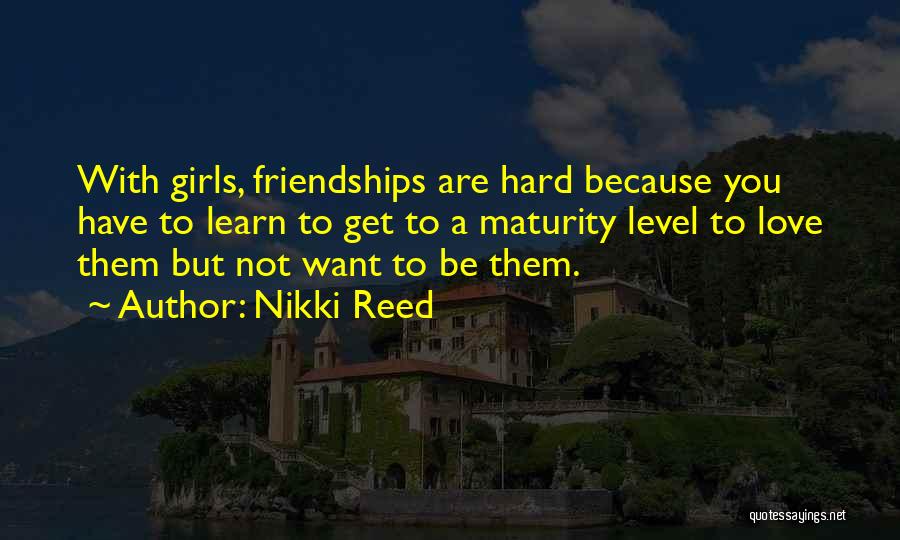 Nikki Reed Quotes: With Girls, Friendships Are Hard Because You Have To Learn To Get To A Maturity Level To Love Them But