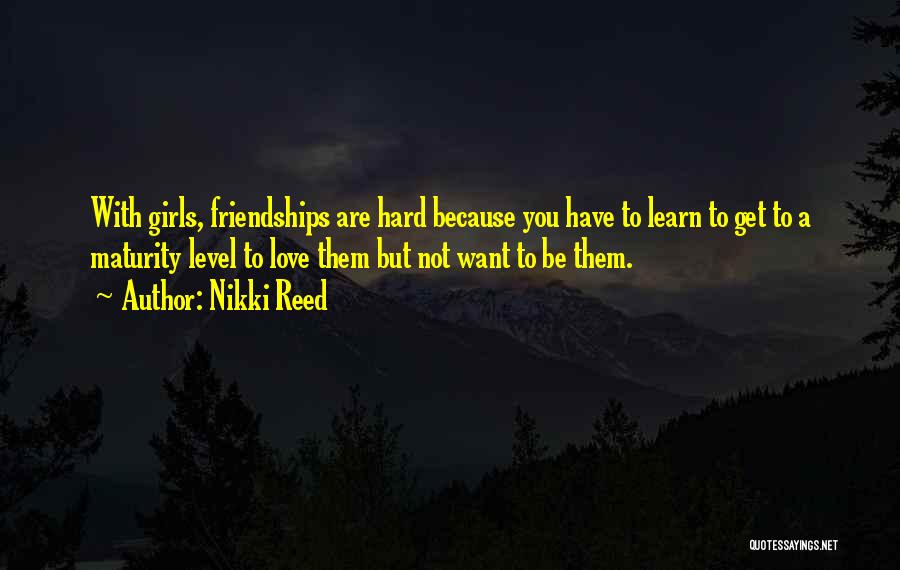 Nikki Reed Quotes: With Girls, Friendships Are Hard Because You Have To Learn To Get To A Maturity Level To Love Them But