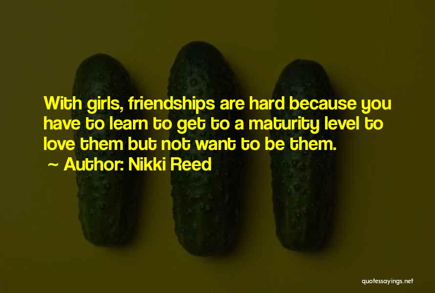 Nikki Reed Quotes: With Girls, Friendships Are Hard Because You Have To Learn To Get To A Maturity Level To Love Them But