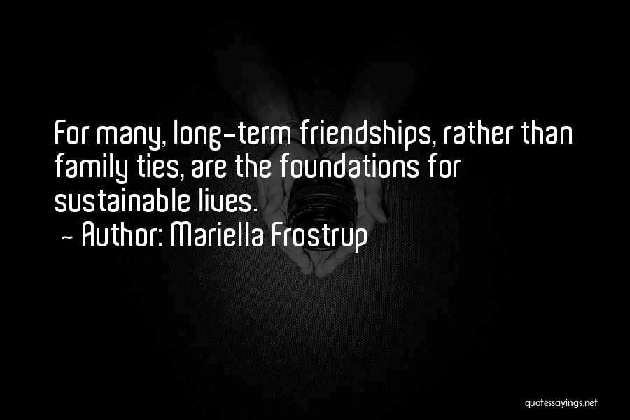 Mariella Frostrup Quotes: For Many, Long-term Friendships, Rather Than Family Ties, Are The Foundations For Sustainable Lives.