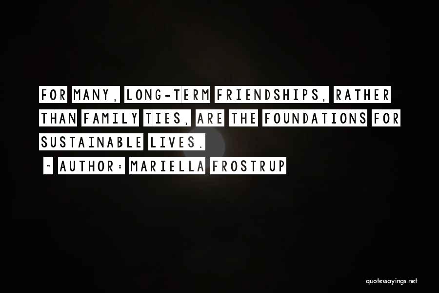 Mariella Frostrup Quotes: For Many, Long-term Friendships, Rather Than Family Ties, Are The Foundations For Sustainable Lives.