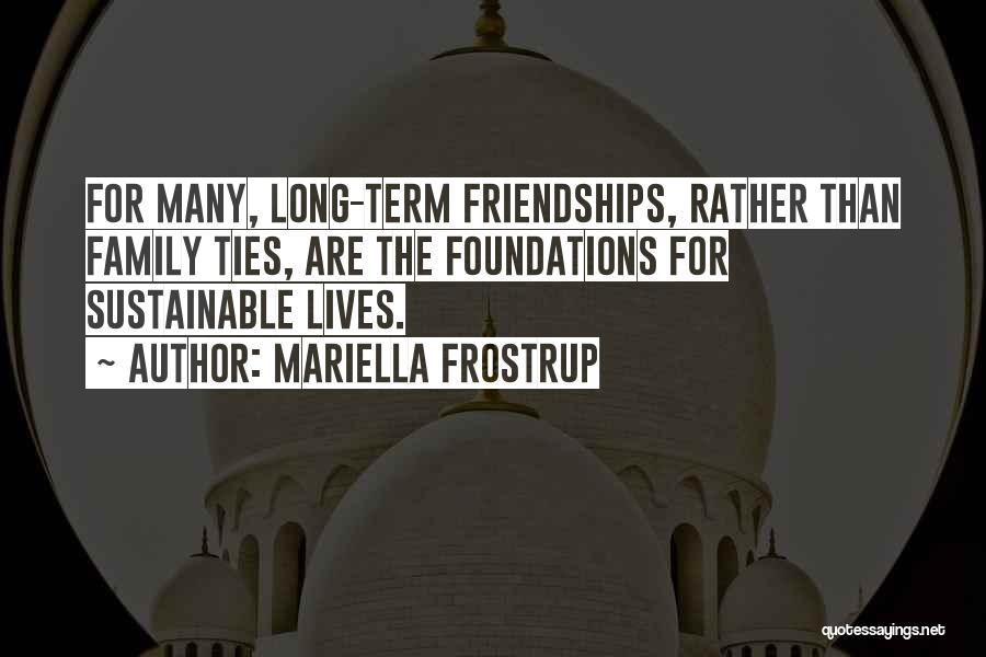 Mariella Frostrup Quotes: For Many, Long-term Friendships, Rather Than Family Ties, Are The Foundations For Sustainable Lives.