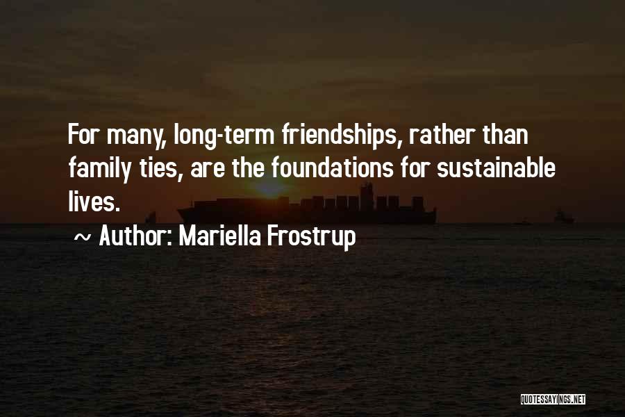 Mariella Frostrup Quotes: For Many, Long-term Friendships, Rather Than Family Ties, Are The Foundations For Sustainable Lives.