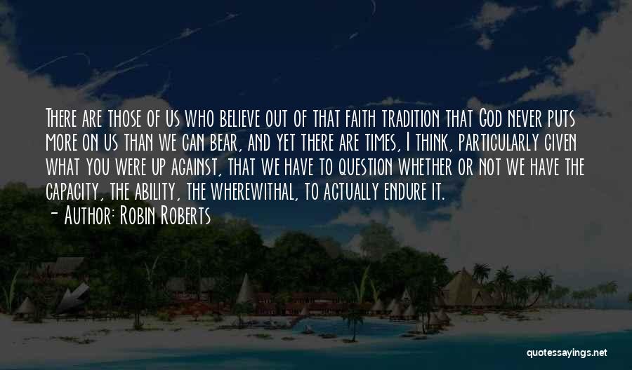 Robin Roberts Quotes: There Are Those Of Us Who Believe Out Of That Faith Tradition That God Never Puts More On Us Than