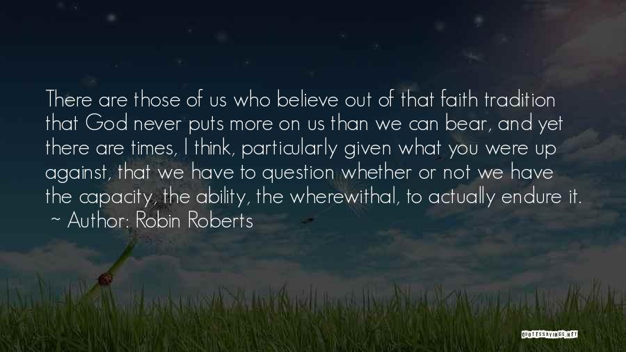 Robin Roberts Quotes: There Are Those Of Us Who Believe Out Of That Faith Tradition That God Never Puts More On Us Than