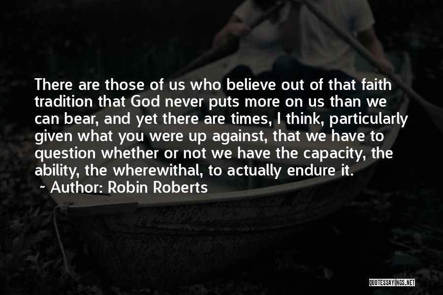 Robin Roberts Quotes: There Are Those Of Us Who Believe Out Of That Faith Tradition That God Never Puts More On Us Than