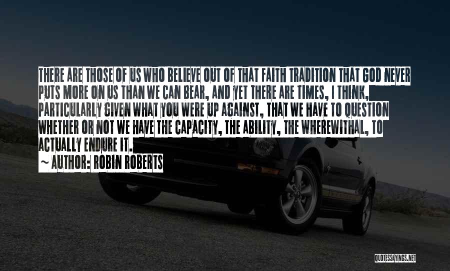 Robin Roberts Quotes: There Are Those Of Us Who Believe Out Of That Faith Tradition That God Never Puts More On Us Than