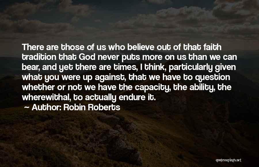 Robin Roberts Quotes: There Are Those Of Us Who Believe Out Of That Faith Tradition That God Never Puts More On Us Than