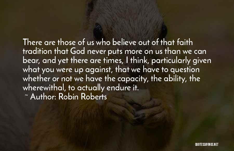 Robin Roberts Quotes: There Are Those Of Us Who Believe Out Of That Faith Tradition That God Never Puts More On Us Than