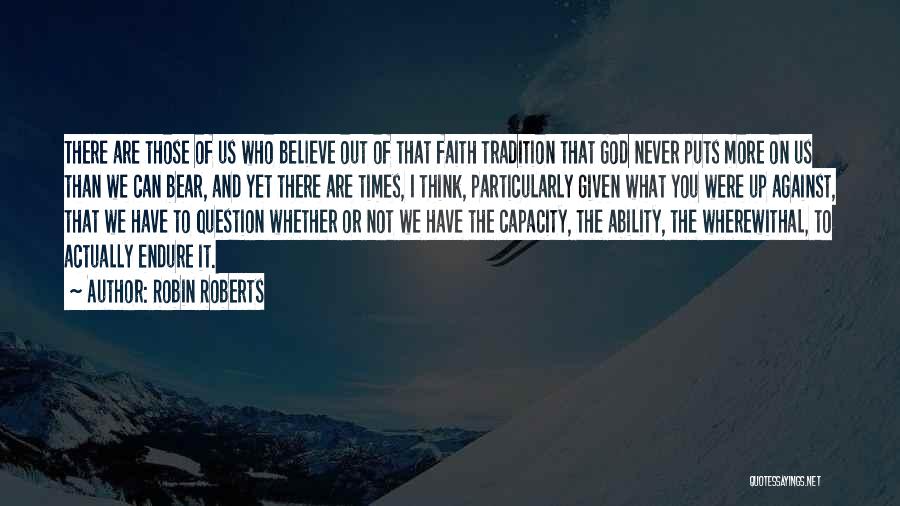 Robin Roberts Quotes: There Are Those Of Us Who Believe Out Of That Faith Tradition That God Never Puts More On Us Than