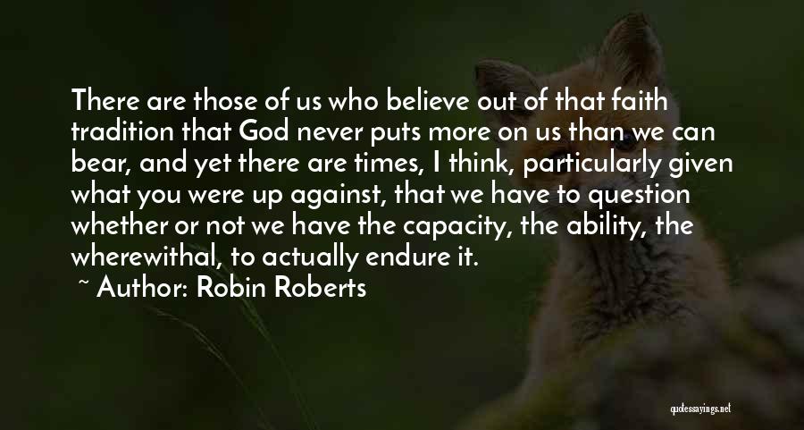 Robin Roberts Quotes: There Are Those Of Us Who Believe Out Of That Faith Tradition That God Never Puts More On Us Than