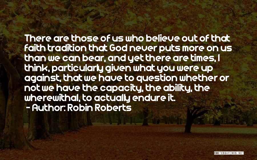 Robin Roberts Quotes: There Are Those Of Us Who Believe Out Of That Faith Tradition That God Never Puts More On Us Than