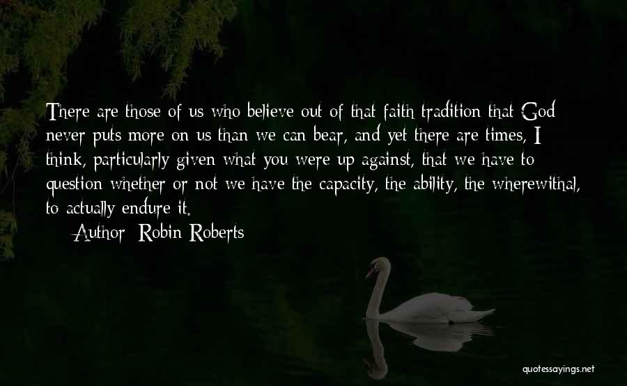 Robin Roberts Quotes: There Are Those Of Us Who Believe Out Of That Faith Tradition That God Never Puts More On Us Than
